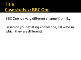 BBC One is a very different channel from E4
Based on your existing knowledge, list ways in
which they are different?
 