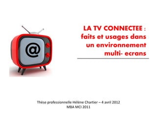 LA TV CONNECTEE :
                           faits et usages dans

@                            un environnement
                                    multi- ecrans




Thèse professionnelle Hélène Chartier – 4 avril 2012
                 MBA MCI 2011
 