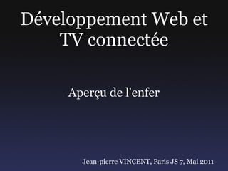 Développement Web et TV connectée Aperçu de l'enfer Jean-pierre VINCENT, Paris JS 7, Mai 2011 