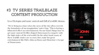 Less Dystopia and more surreal and full of real-life drama.
“We’re living in a time when the news of the day often exceeds
the boundaries of our imagination,”notes Ong. “This is having a
bifurcated eﬀect on entertainment. On one hand, things have to
get more surreal (Netﬂix’s Bojack Horseman) to compete with
the high stakes of the real world. On the other hand, many of
these real-life stories are so crazy, they make for great
entertainment like Dirty John on Bravo and Showtime's Escape
at Dannemora.
#3 tv series trailblaze
content production
 