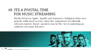 Rivalry between Apple, Spotify and Amazon is helping to drive user
growth, while local services show the importance of culturally
relevant content. Smart speakers may be the key to unlocking an
audience of casual listeners.
#8 its a pivotal time
for music streaming
Source: TV & Entertainment Flagship Report 2018/2019
 