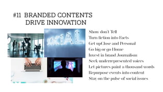 #11 BRANDED CONTENTS
DRIVE INNOVATION
Show don’t Tell
Turn ﬁction into Facts
Get upClose and Personal
Go big or go Home
Invest in brand Journalism
Seek underrepresented voices
Let pictures paint a thousand words
Repurpose events into content
Stay on the pulse of social issues
 