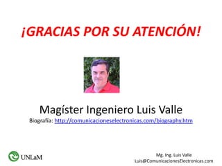 Mg. Ing. Luis Valle
Luis@ComunicacionesElectronicas.com
¡GRACIAS POR SU ATENCIÓN!
Magíster Ingeniero Luis Valle
Biografía: http://comunicacioneselectronicas.com/biography.htm
 