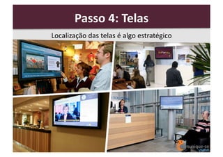 Passo	
  4:	
  Telas	
  
Localização	
  das	
  telas	
  é	
  algo	
  estratégico	
  

 