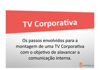 rpora)va	
  
TV	
  Co
Os	
  passos	
  envolvidos	
  para	
  a	
  
montagem	
  de	
  uma	
  TV	
  CorporaOva	
  
com	
  o	
  objeOvo	
  de	
  alavancar	
  a	
  
comunicação	
  interna.	
  

 