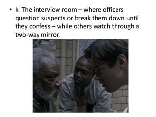 • k. The interview room – where officers
  question suspects or break them down until
  they confess – while others watch through a
  two-way mirror.
 
