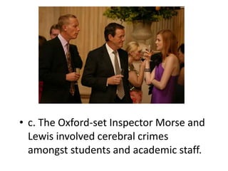 • c. The Oxford-set Inspector Morse and
  Lewis involved cerebral crimes
  amongst students and academic staff.
 