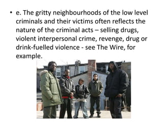 • e. The gritty neighbourhoods of the low level
  criminals and their victims often reflects the
  nature of the criminal acts – selling drugs,
  violent interpersonal crime, revenge, drug or
  drink-fuelled violence - see The Wire, for
  example.
 