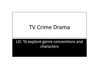 TV Crime Drama
LO: To explore genre conventions and
characters
 