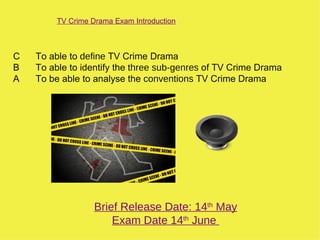 TV Crime Drama Exam Introduction



C   To able to define TV Crime Drama
B   To able to identify the three sub-genres of TV Crime Drama
A   To be able to analyse the conventions TV Crime Drama




                  Brief Release Date: 14th May
                      Exam Date 14th June
 