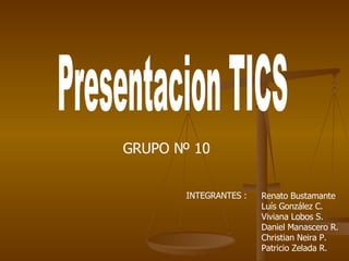 Presentacion TICS Renato Bustamante  Luís González C.  Viviana Lobos S. Daniel Manascero R.  Christian Neira P.  Patricio Zelada R.  GRUPO Nº 10 INTEGRANTES : 