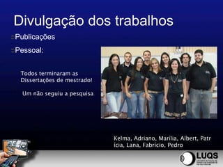 Divulgação dos trabalhos
Publicações

Pessoal:



  Todos terminaram as
  Dissertações de mestrado!

   Um não seguiu a pesquisa




                              Kelma, Adriano, Marília, Albert, Patr
                              ícia, Lana, Fabrício, Pedro
 