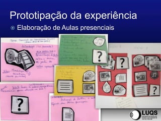 Prototipação da experiência
   Elaboração de Aulas presenciais
 
