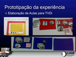 Prototipação da experiência
   Elaboração de Aulas para TVDi
 