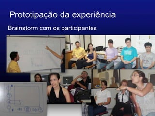 Prototipação da experiência
Brainstorm com os participantes
 