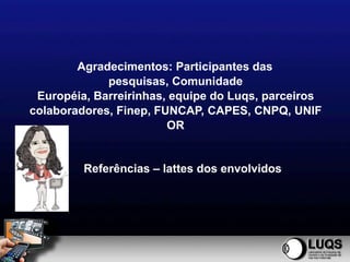 Agradecimentos: Participantes das
             pesquisas, Comunidade
 Européia, Barreirinhas, equipe do Luqs, parceiros
colaboradores, Finep, FUNCAP, CAPES, CNPQ, UNIF
                        OR


         Referências – lattes dos envolvidos
 