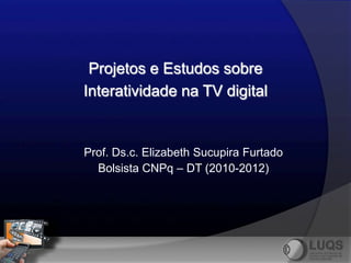 Projetos e Estudos sobre
Interatividade na TV digital


Prof. Ds.c. Elizabeth Sucupira Furtado
  Bolsista CNPq – DT (2010-2012)
 