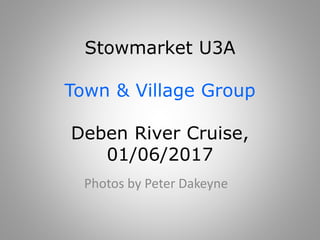 Stowmarket U3A
Town & Village Group
Deben River Cruise,
01/06/2017
Photos by Peter Dakeyne
 