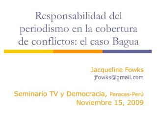 Responsabilidad del periodismo en la cobertura de conflictos: el caso Bagua Jacqueline Fowks [email_address] Seminario TV y Democracia,  Paracas-Perú Noviembre 15, 2009 