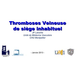 Thromboses Veineuse
 de siège inhabituel
             JP Laroche
    Unité de Médecine Vasculaire
           CHU Montpellier




           - Janvier 2013 -
 
