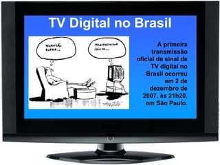 TV Digital no Brasil A primeira transmissão oficial de sinal de TV digital no Brasil ocorreu em 2 de dezembro de 2007, às 21h20, em São Paulo. 