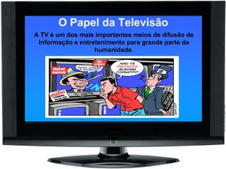 O Papel da Televisão A TV é um dos mais importantes meios de difusão de informação e entretenimento para grande parte da humanidade. 