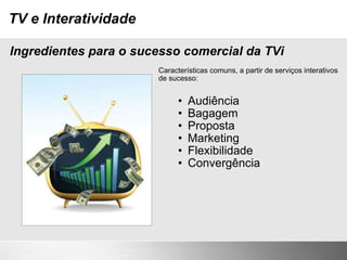 TV e Interatividade Características comuns, a partir de serviços interativos de sucesso: Audiência Bagagem Proposta Marketing Flexibilidade Convergência Ingredientes para o sucesso comercial da TVi 