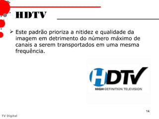 HDTV
      Este padrão prioriza a nitidez e qualidade da
       imagem em detrimento do número máximo de
       canais a serem transportados em uma mesma
       frequência.




                                                       14
TV Digital
 