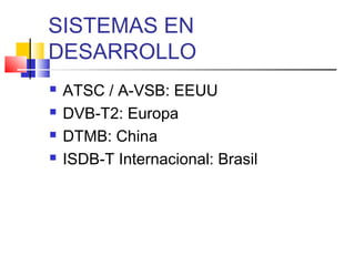 SISTEMAS EN
DESARROLLO
 ATSC / A-VSB: EEUU
 DVB-T2: Europa
 DTMB: China
 ISDB-T Internacional: Brasil
 