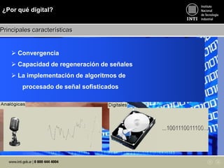  Convergencia
 Capacidad de regeneración de señales
 La implementación de algoritmos de
procesado de señal sofisticados
¿Por qué digital?
Principales características
 