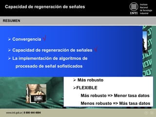  Capacidad de regeneración de señales
SEÑAL ORIGINAL SEÑAL DEGRADADA SEÑAL REGENERADA
PROPAGACION DISTANCIA
 Más robusto
FLEXIBLE
Más robusto => Menor tasa datos
Menos robusto => Más tasa datos
 Convergencia √
 Capacidad de regeneración de señales √
 La implementación de algoritmos de
procesado de señal sofisticados
Capacidad de regeneración de señales
RESUMEN
 