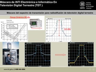 Máscara de INTI Electrónica e Informática En
Televisión Digital Terrestre (TDT )
Máscara del espectro de transmisión para radiodifusión de televisión digital terrestre
125 dBc
Rango Dinámico 88 dBc
 