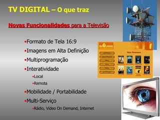 TV DIGITAL  – O que traz Novas Funcionalidades  para a Televisão Formato de Tela 16:9 Imagens em Alta Definição  Multiprogramação Interatividade Local Remota Mobilidade / Portabilidade Multi-Serviço  Rádio, Video On Demand, Internet 