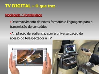 TV DIGITAL  – O   que traz Mobilidade / Portabilidade Desenvolvimento de novos formatos e linguagens para a transmissão de conteúdos Ampliação da audiência, com a universalização do acesso do telespectador à TV  