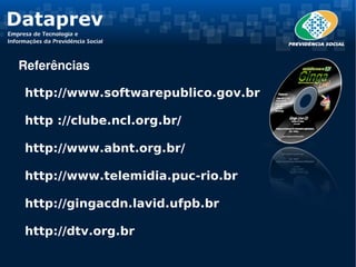 Referências

http://www.softwarepublico.gov.br

http ://clube.ncl.org.br/

http://www.abnt.org.br/

http://www.telemidia.puc-rio.br

http://gingacdn.lavid.ufpb.br

http://dtv.org.br
 