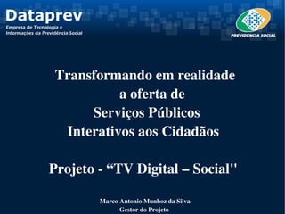  Transformando em realidade 
              a oferta de 
        Serviços Públicos
   Interativos aos Cidadãos  

Projeto ­ “TV Digital – Social" 

        Marco Antonio Munhoz da Silva
              Gestor do Projeto 
 