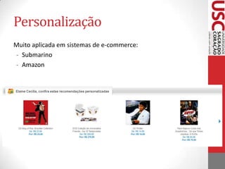 PersonalizaçãoAutomatiza um processo comum do cotidiano das pessoas. Exemplo:Eu gostaria de ir ao cinema. Mas não estou certa de qual filme assistir.Eu tenho uma sugestão para você. Que tal assistir “Death Note”? É um filme muito bom. Hehehehe!