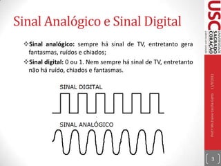 Sinal Analógico e Sinal DigitalSinal analógico: sempre há sinal de TV, entretanto gera fantasmas, ruídos e chiados;