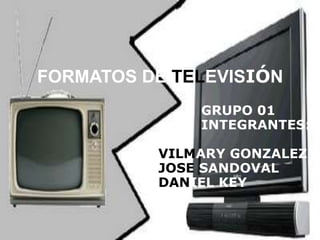 FORMATOS DE TELEVISIÓN
GRUPO 01
INTEGRANTES:
VILMARY GONZALEZ
JOSE SANDOVAL
DANIEL KEY
 
