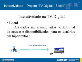 Interatividade – Projeto “TV Digital - Social”


          Interatividade na TV Digital
 ✔Local
      Os dados são armazenados no terminal
 de acesso e disponibilizados para os usuários
 em hipertextos ;
 