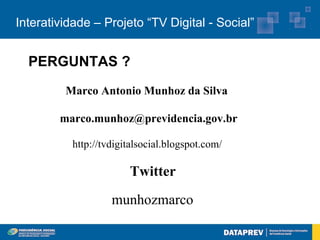 Interatividade – Projeto “TV Digital - Social”


  PERGUNTAS ?
         Marco Antonio Munhoz da Silva

        marco.munhoz@previdencia.gov.br

          http://tvdigitalsocial.blogspot.com/

                       Twitter
                   munhozmarco
 
