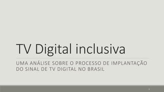 TV Digital inclusiva
UMA ANÁLISE SOBRE O PROCESSO DE IMPLANTAÇÃO
DO SINAL DE TV DIGITAL NO BRASIL
1
 