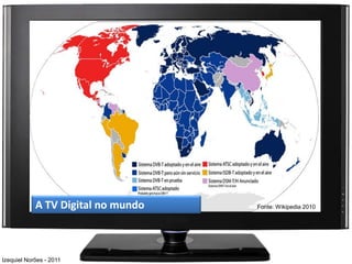 A TV Digital no mundo   Fonte: Wikipedia 2010




Izequiel Norões - 2011
 