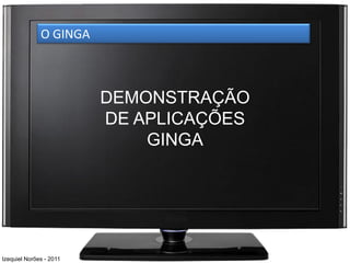 O GINGA



                         DEMONSTRAÇÃO
                         DE APLICAÇÕES
                             GINGA




Izequiel Norões - 2011
 