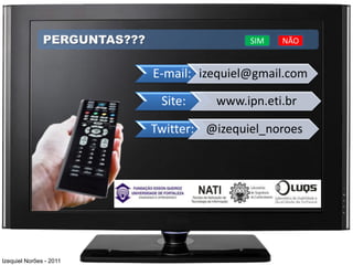 PERGUNTAS???                   SIM   NÃO


                              E-mail: izequiel@gmail.com

                               Site:    www.ipn.eti.br

                              Twitter: @izequiel_noroes




Izequiel Norões - 2011
 