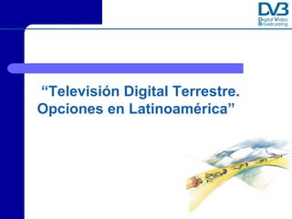 “Televisión Digital Terrestre.
Opciones en Latinoamérica”




           Copyright © Digital Video Broadcasting Project DVB
 