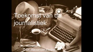 Dr. Alexander Pleijter
Toekomst van de
journalistiek
 