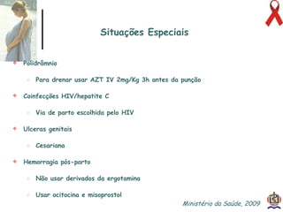 Polidrâmnio Para drenar usar AZT IV 2mg/Kg 3h antes da punção Coinfecções HIV/hepatite C Via de parto escolhida pelo HIV Ulceras genitais Cesariana Hemorragia pós-parto Não usar derivados da ergotamina Usar ocitocina e misoprostol Situações Especiais Ministério da Saúde, 2009  