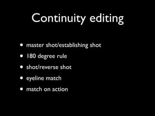 Continuity editing

• master shot/establishing shot
• 180 degree rule
• shot/reverse shot
• eyeline match
• match on action
 