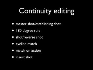 Continuity editing
• master shot/establishing shot
• 180 degree rule
• shot/reverse shot
• eyeline match
• match on action
• insert shot
 